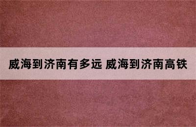 威海到济南有多远 威海到济南高铁